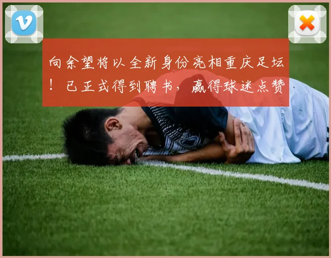 向余望将以全新身份亮相重庆足坛！已正式得到聘书，赢得球迷点赞