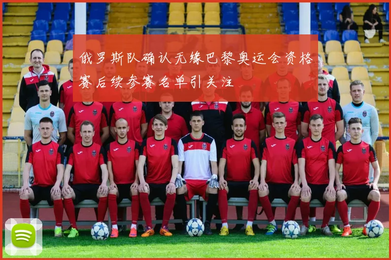 俄罗斯队确认无缘巴黎奥运会资格赛后续参赛名单引关注