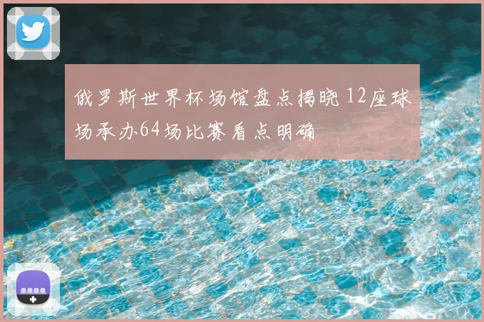 俄罗斯世界杯场馆盘点揭晓 12座球场承办64场比赛看点明确