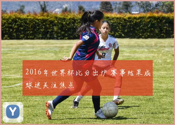2016年世界杯比分出炉 赛事结果成球迷关注焦点