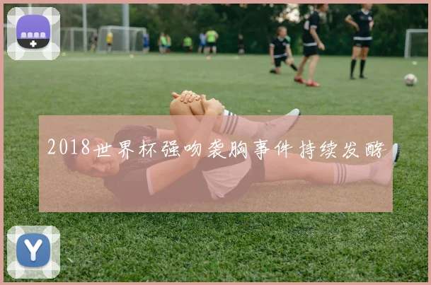 2018世界杯强吻袭胸事件持续发酵