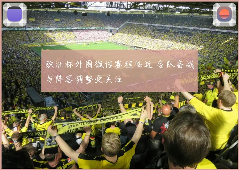 欧洲杯外围微信赛程临近 各队备战与阵容调整受关注