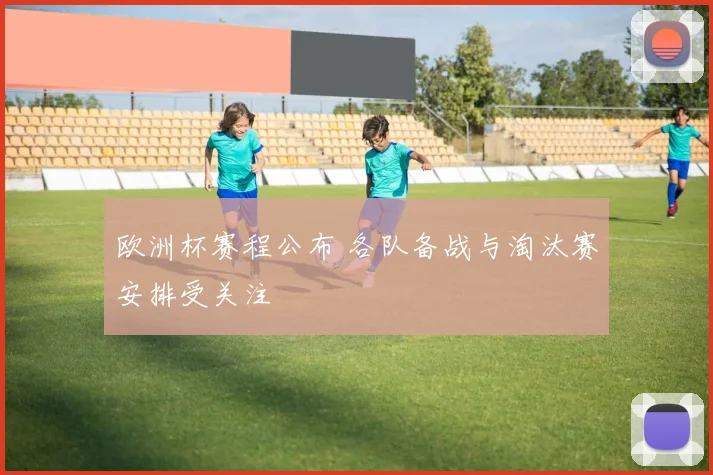 欧洲杯赛程公布 各队备战与淘汰赛安排受关注