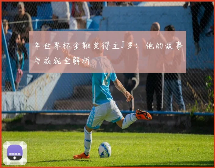 年世界杯金靴奖得主J罗：他的故事与成就全解析