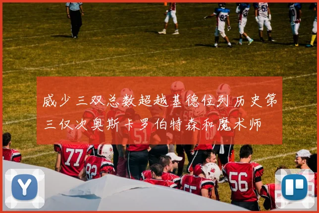 威少三双总数超越基德位列历史第三仅次奥斯卡罗伯特森和魔术师
