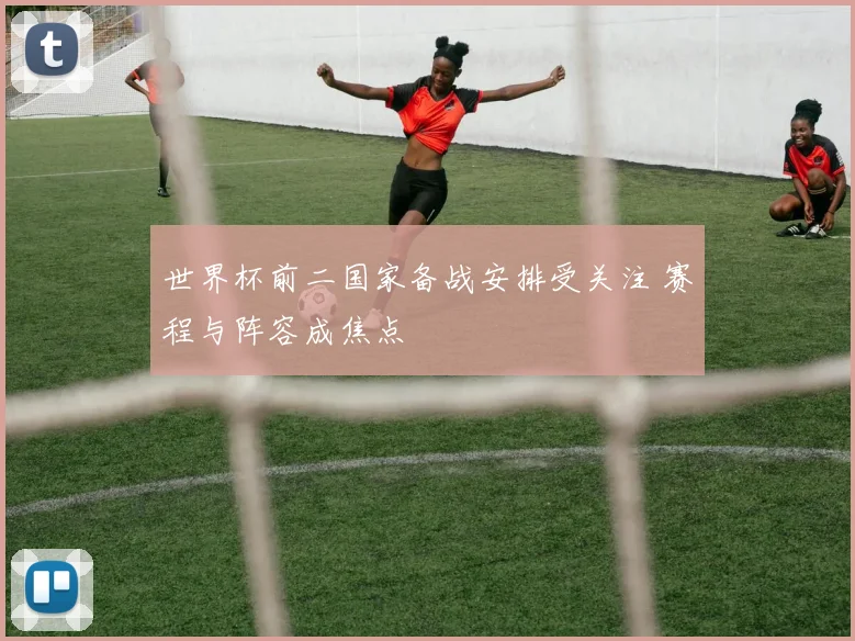 世界杯前二国家备战安排受关注 赛程与阵容成焦点