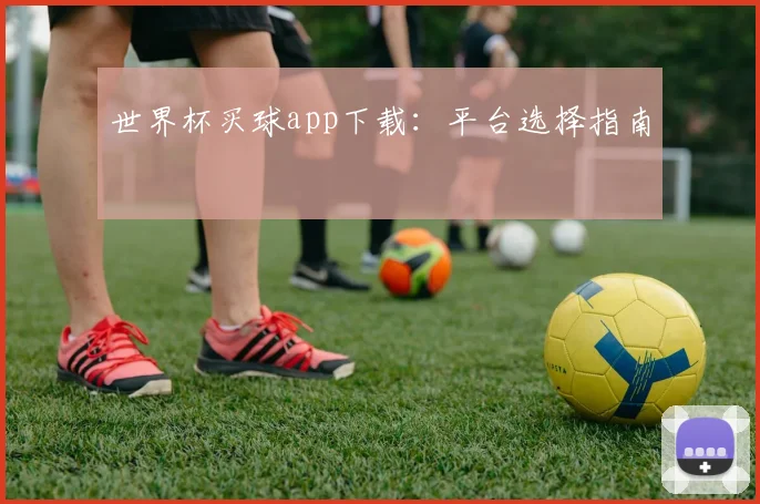 世界杯买球app下载：平台选择指南
