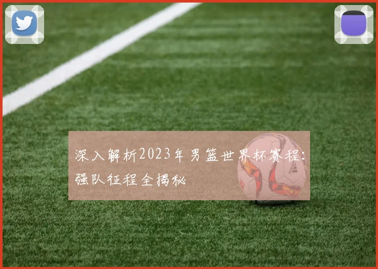 深入解析2023年男篮世界杯赛程：强队征程全揭秘