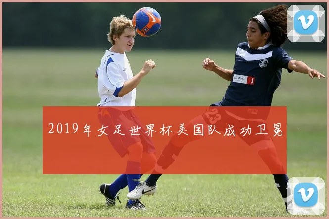 2019年女足世界杯美国队成功卫冕