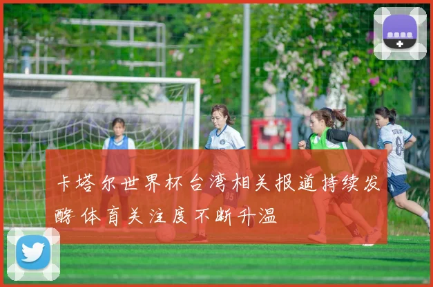卡塔尔世界杯台湾相关报道持续发酵 体育关注度不断升温